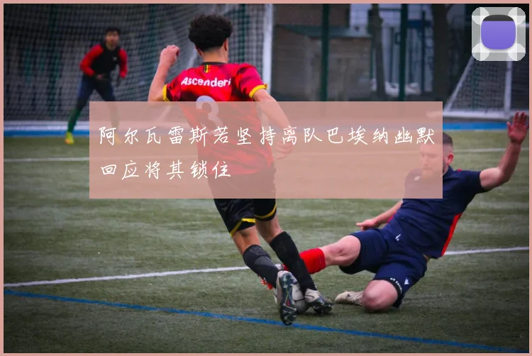 阿尔瓦雷斯若坚持离队巴埃纳幽默回应将其锁住