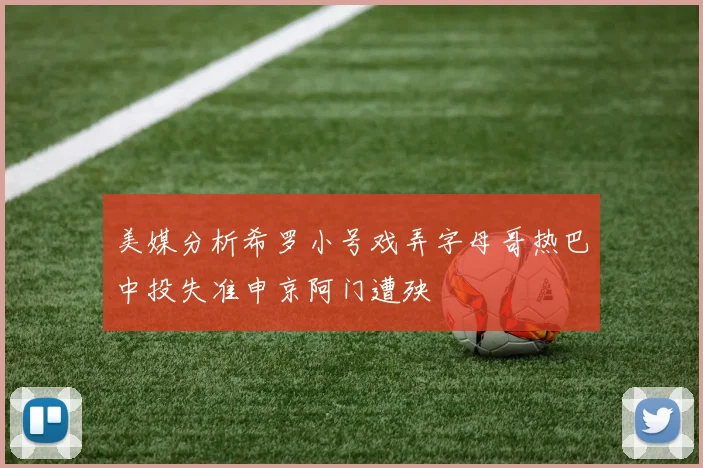 美媒分析希罗小号戏弄字母哥热巴中投失准申京阿门遭殃