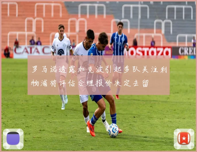 罗马诺透露加克波引起多队关注利物浦将评估合理报价决定去留