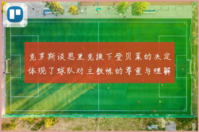 克罗斯谈恩里克换下登贝莱的决定体现了球队对主教练的尊重与理解