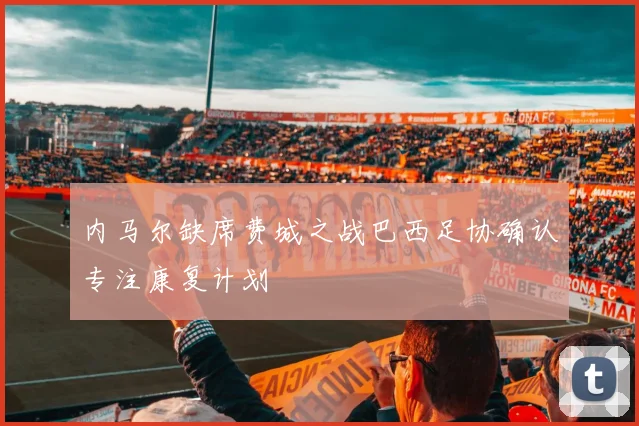 内马尔缺席费城之战巴西足协确认专注康复计划