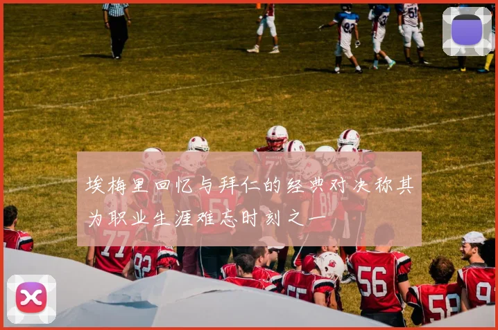 埃梅里回忆与拜仁的经典对决称其为职业生涯难忘时刻之一