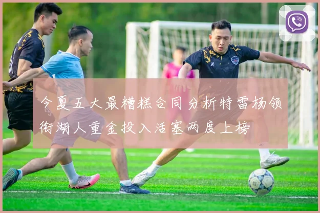 今夏五大最糟糕合同分析特雷杨领衔湖人重金投入活塞两度上榜