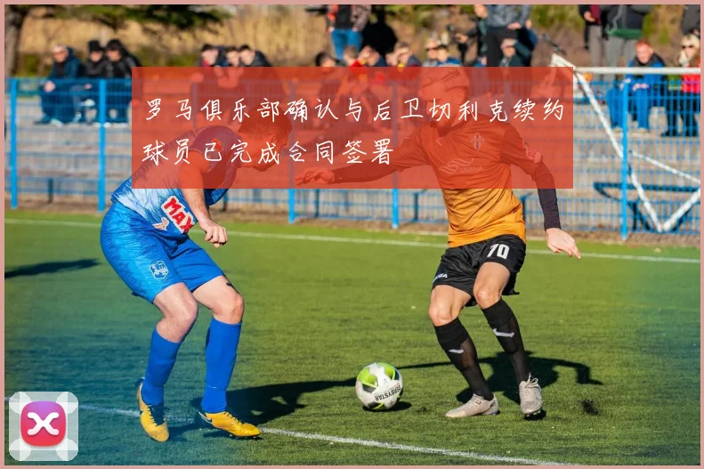 罗马俱乐部确认与后卫切利克续约球员已完成合同签署
