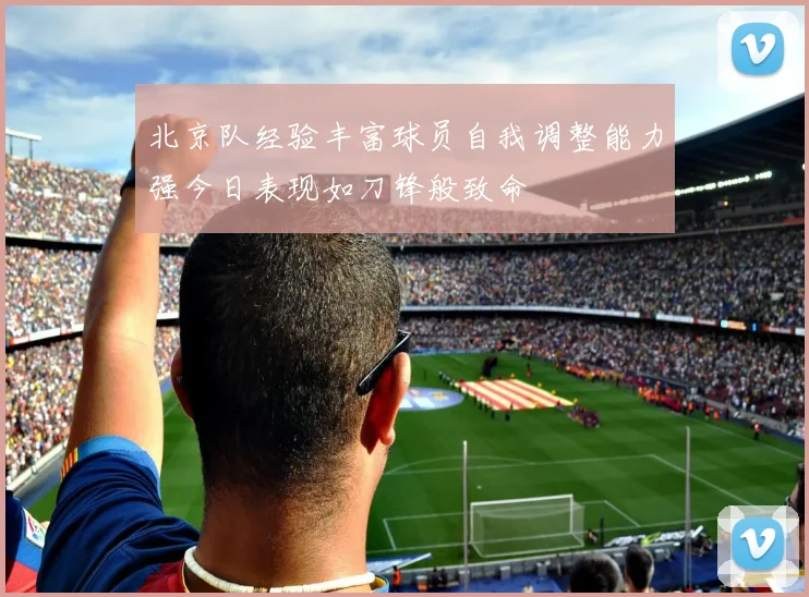 北京队经验丰富球员自我调整能力强今日表现如刀锋般致命