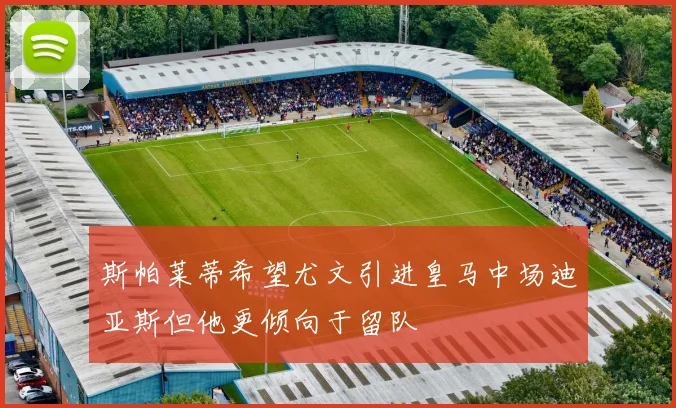 斯帕莱蒂希望尤文引进皇马中场迪亚斯但他更倾向于留队