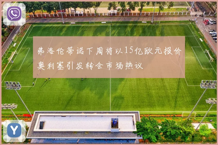 弗洛伦蒂诺下周将以15亿欧元报价奥利塞引发转会市场热议
