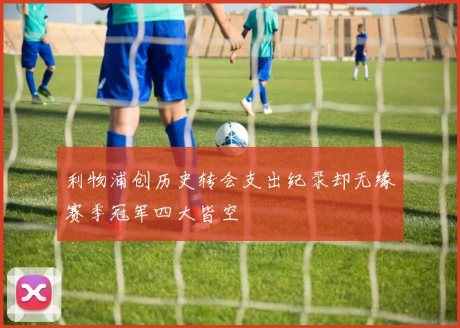 利物浦创历史转会支出纪录却无缘赛季冠军四大皆空