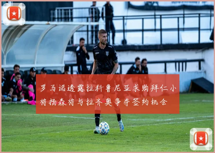 罗马诺透露拉科鲁尼亚求购拜仁小将扬森将与拉齐奥争夺签约机会