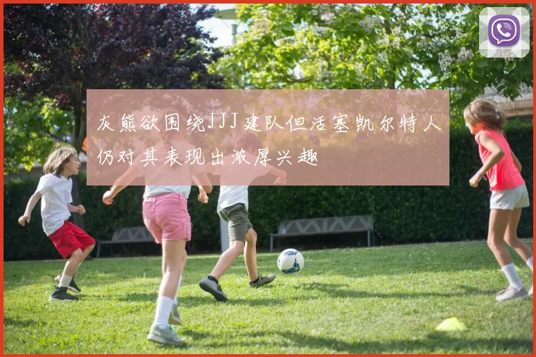 灰熊欲围绕JJJ建队但活塞凯尔特人仍对其表现出浓厚兴趣