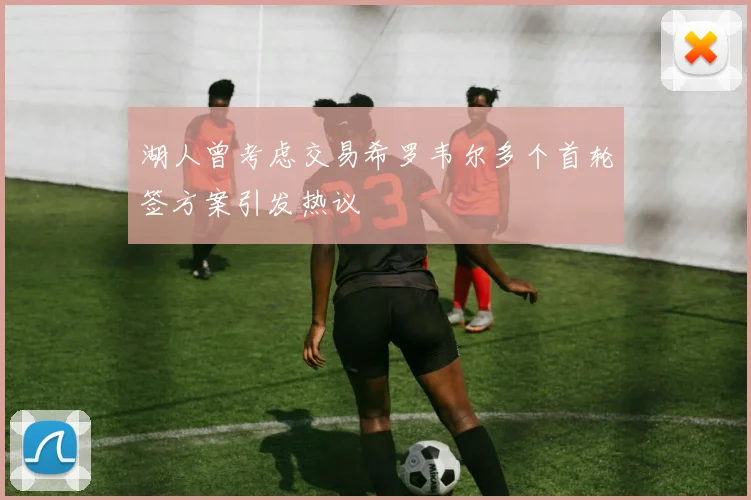 湖人曾考虑交易希罗韦尔多个首轮签方案引发热议