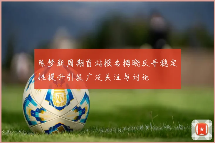 陈梦新周期首站报名揭晓反手稳定性提升引发广泛关注与讨论