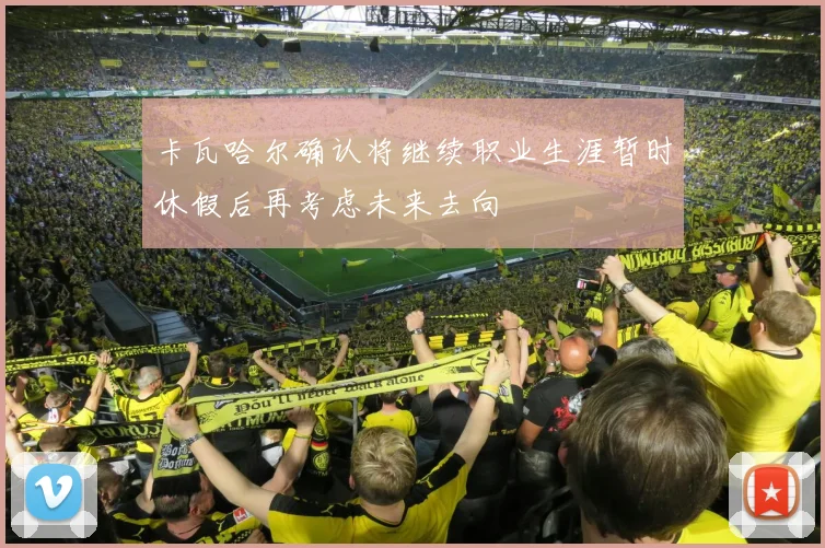 卡瓦哈尔确认将继续职业生涯暂时休假后再考虑未来去向