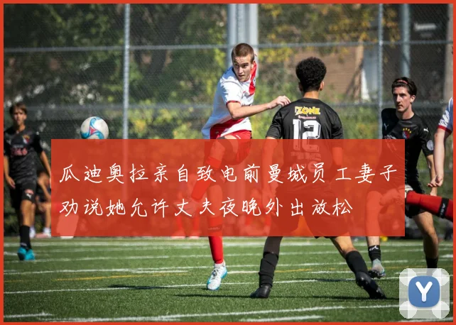 瓜迪奥拉亲自致电前曼城员工妻子劝说她允许丈夫夜晚外出放松