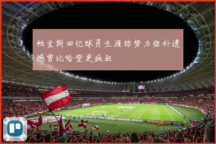 帕金斯回忆球员生涯称努力弥补遗憾曾比哈登更疯狂