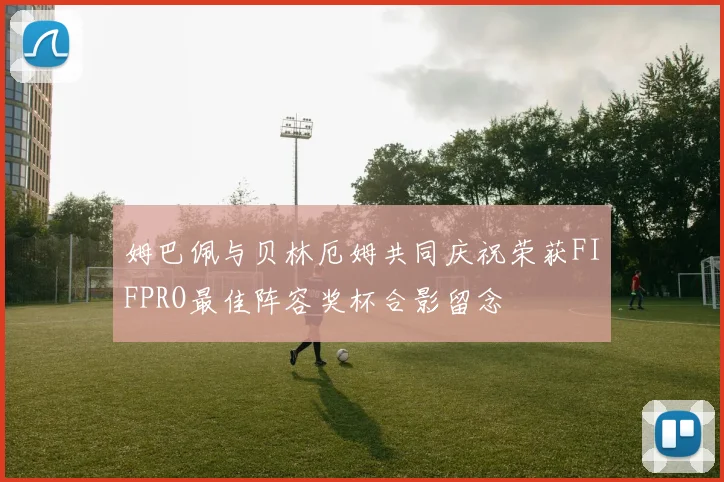 姆巴佩与贝林厄姆共同庆祝荣获FIFPRO最佳阵容奖杯合影留念