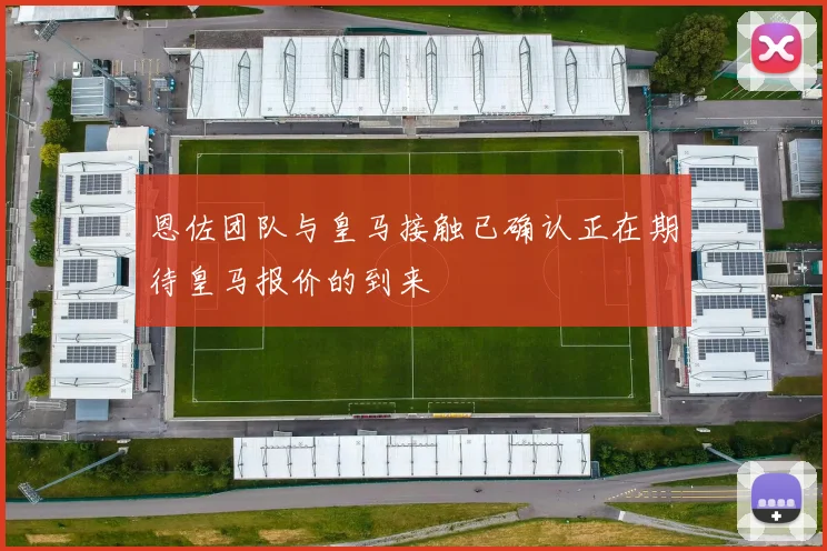 恩佐团队与皇马接触已确认正在期待皇马报价的到来
