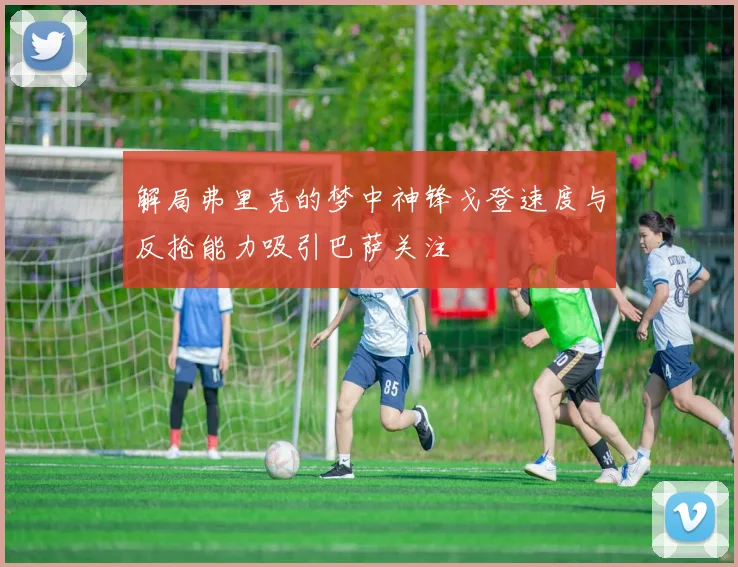 解局弗里克的梦中神锋戈登速度与反抢能力吸引巴萨关注