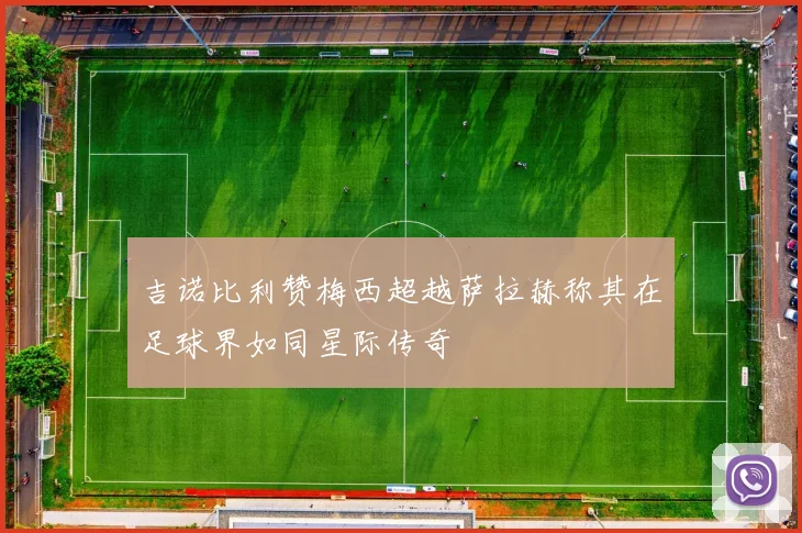 吉诺比利赞梅西超越萨拉赫称其在足球界如同星际传奇