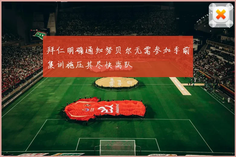 拜仁明确通知努贝尔无需参加季前集训施压其尽快离队
