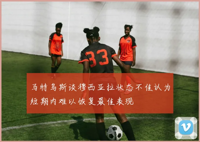 马特乌斯谈穆西亚拉状态不佳认为短期内难以恢复最佳表现