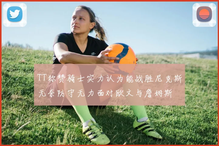 TT称赞骑士实力认为能战胜尼克斯无奈防守无力面对欧文与詹姆斯