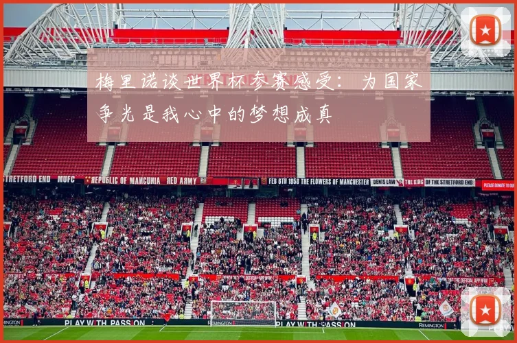 梅里诺谈世界杯参赛感受：为国家争光是我心中的梦想成真